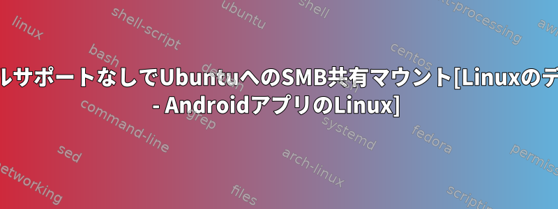 カーネルサポートなしでUbuntuへのSMB共有マウント[Linuxのデプロイ - AndroidアプリのLinux]