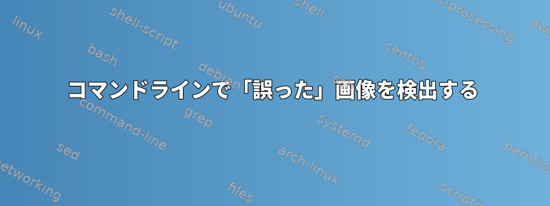 コマンドラインで「誤った」画像を検出する