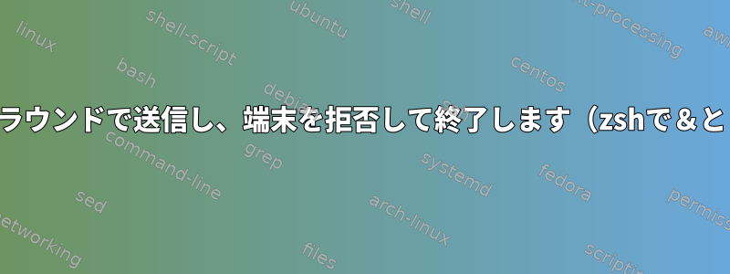 プロセスをバックグラウンドで送信し、端末を拒否して終了します（zshで＆と＆＆演算子の競合）