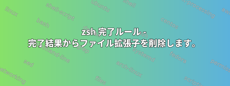 zsh 完了ルール - 完了結果からファイル拡張子を削除します。