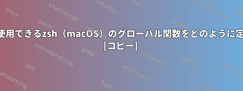 スクリプトで使用できるzsh（macOS）のグローバル関数をどのように定義しますか？ [コピー]