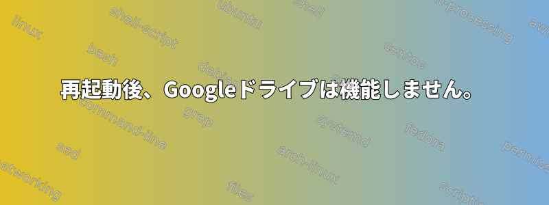 再起動後、Googleドライブは機能しません。