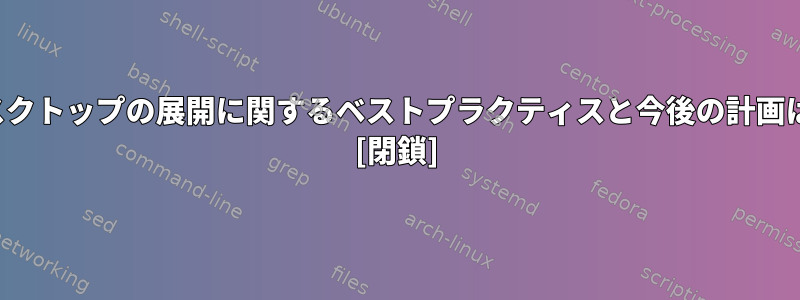 Unixoidデスクトップの展開に関するベストプラクティスと今後の計画は何ですか？ [閉鎖]