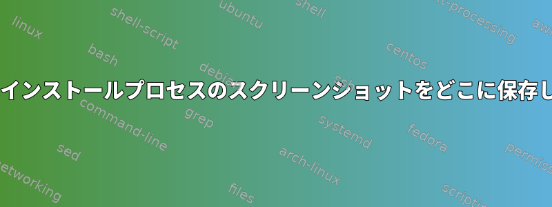 Debianはインストールプロセスのスクリーンショットをどこに保存しますか？