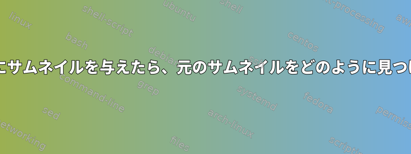 ~/.cache/thumbnailsにサムネイルを与えたら、元のサムネイルをどのように見つけることができますか？