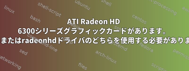 ATI Radeon HD 6300シリーズグラフィックカードがあります。 radeonまたはradeonhdドライバのどちらを使用する必要がありますか？