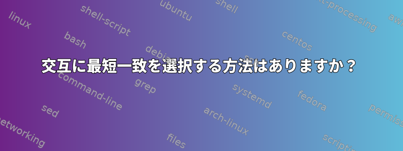 交互に最短一致を選択する方法はありますか？