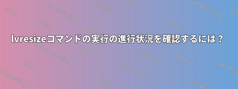 lvresizeコマンドの実行の進行状況を確認するには？