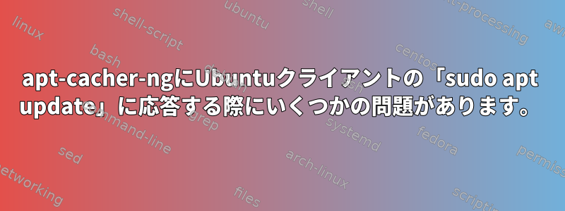 apt-cacher-ngにUbuntuクライアントの「sudo apt update」に応答する際にいくつかの問題があります。