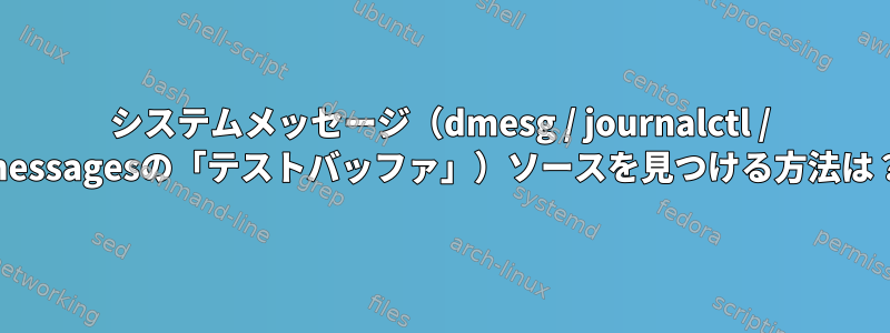 システムメッセージ（dmesg / journalctl / messagesの「テストバッファ」）ソースを見つける方法は？