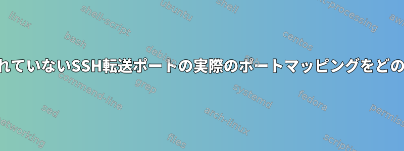 構成されているが接続されていないSSH転送ポートの実際のポートマッピングをどのように表示できますか？