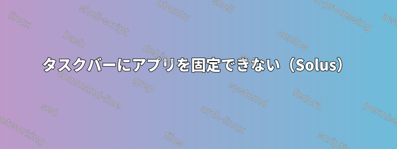 タスクバーにアプリを固定できない（Solus）