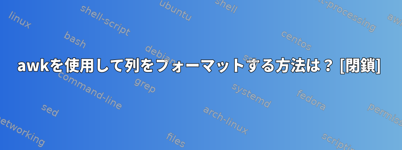 awkを使用して列をフォーマットする方法は？ [閉鎖]