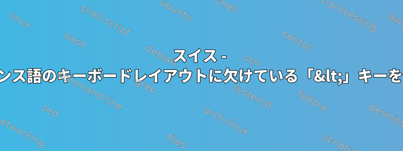 スイス - フランス語のキーボードレイアウトに欠けている「&lt;」キーを修正