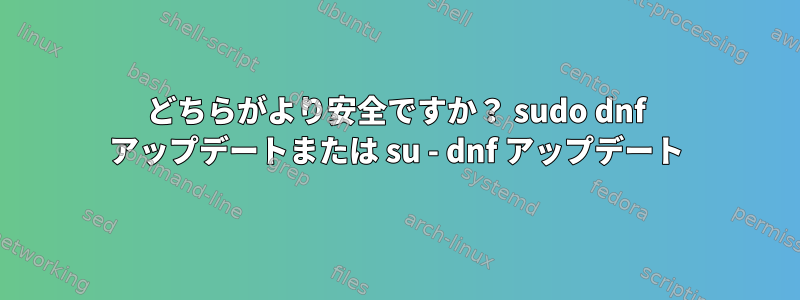 どちらがより安全ですか？ sudo dnf アップデートまたは su - dnf アップデート