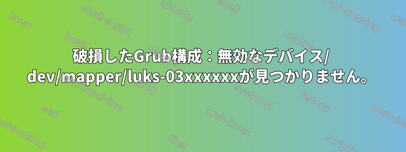 破損したGrub構成：無効なデバイス/ dev/mapper/luks-03xxxxxxが見つかりません。