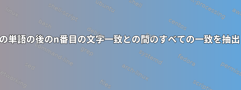 単語とその単語の後のn番目の文字一致との間のすべての一致を抽出します。