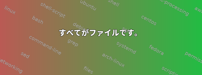 すべてがファイルです。