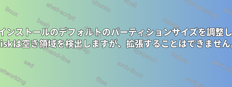 既存のインストールのデフォルトのパーティションサイズを調整します。 fdiskは空き領域を検出しますが、拡張することはできません。