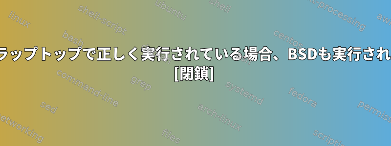 Linuxがラップトップで正しく実行されている場合、BSDも実行されますか？ [閉鎖]