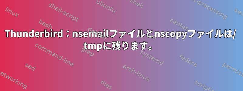 Thunderbird：nsemailファイルとnscopyファイルは/ tmpに残ります。