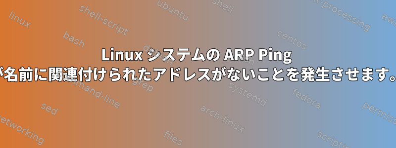 Linux システムの ARP Ping が名前に関連付けられたアドレスがないことを発生させます。