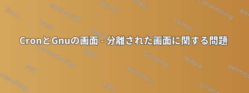 CronとGnuの画面 - 分離された画面に関する問題