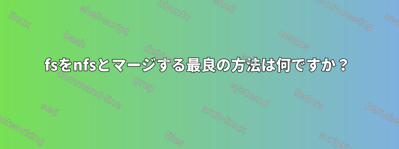 fsをnfsとマージする最良の方法は何ですか？