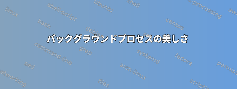 バックグラウンドプロセスの美しさ