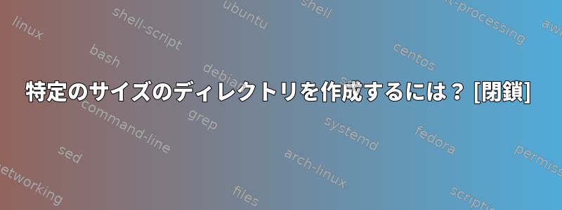 特定のサイズのディレクトリを作成するには？ [閉鎖]