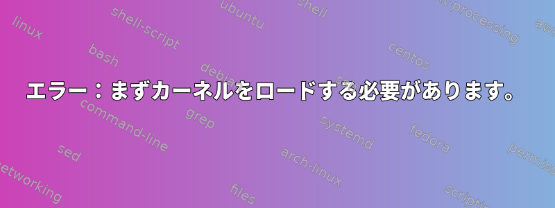 エラー：まずカーネルをロードする必要があります。