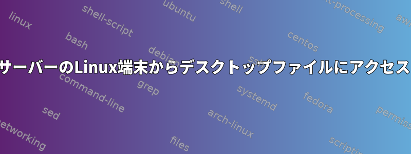 大学サーバーのLinux端末からデスクトップファイルにアクセスする