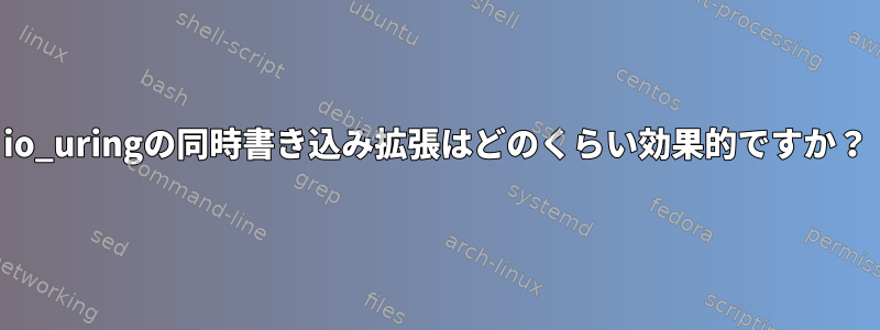 io_uringの同時書き込み拡張はどのくらい効果的ですか？