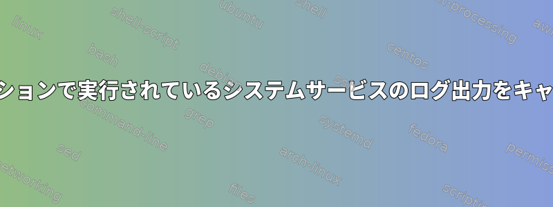 スクリーンセッションで実行されているシステムサービスのログ出力をキャプチャします。