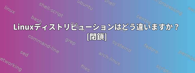 Linuxディストリビューションはどう違いますか？ [閉鎖]