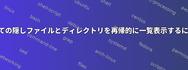 すべての隠しファイルとディレクトリを再帰的に一覧表示するには？