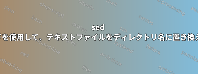 sed コマンドを使用して、テキストファイルをディレクトリ名に置き換えます。