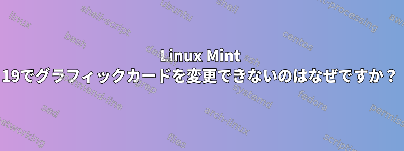 Linux Mint 19でグラフィックカードを変更できないのはなぜですか？