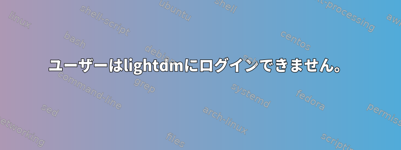 ユーザーはlightdmにログインできません。