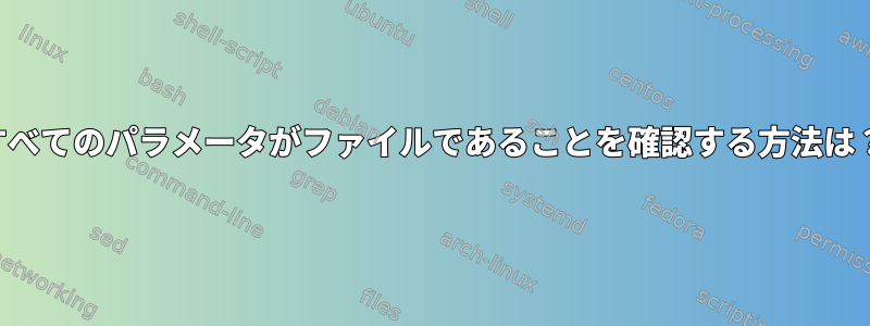 すべてのパラメータがファイルであることを確認する方法は？