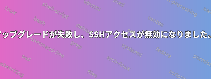 アップグレードが失敗し、SSHアクセスが無効になりました。