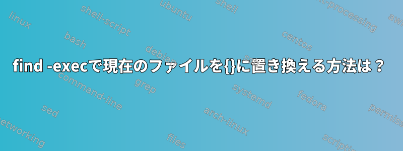 find -execで現在のファイルを{}に置き換える方法は？