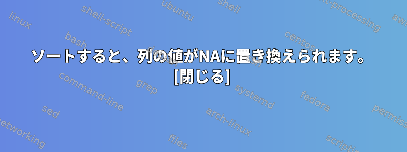 ソートすると、列の値がNAに置き換えられます。 [閉じる]