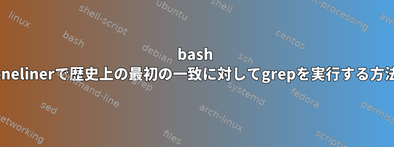 bash onelinerで歴史上の最初の一致に対してgrepを実行する方法