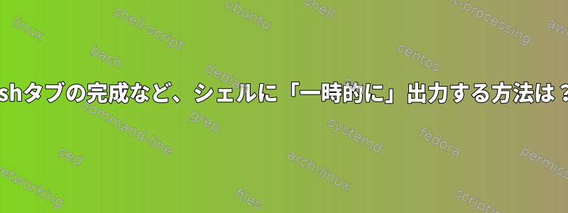 zshタブの完成など、シェルに「一時的に」出力する方法は？