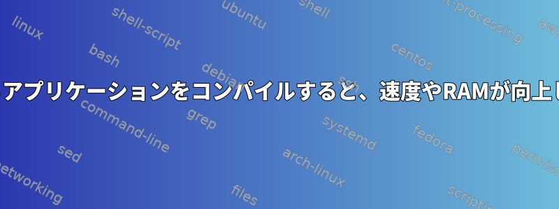 ソースからアプリケーションをコンパイルすると、速度やRAMが向上しますか？