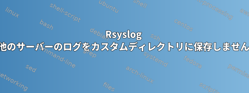 Rsyslog は他のサーバーのログをカスタムディレクトリに保存しません。