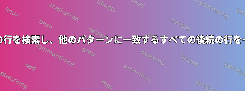 sed\awkを使用してファイル内の特定の行を検索し、他のパターンに一致するすべての後続の行を一致させるにはどうすればよいですか？