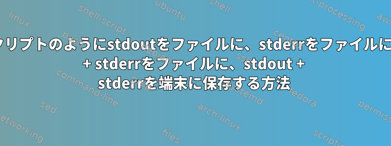 シェルスクリプトのようにstdoutをファイルに、stderrをファイルに、stdout + stderrをファイルに、stdout + stderrを端末に保存する方法