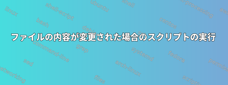 ファイルの内容が変更された場合のスクリプトの実行